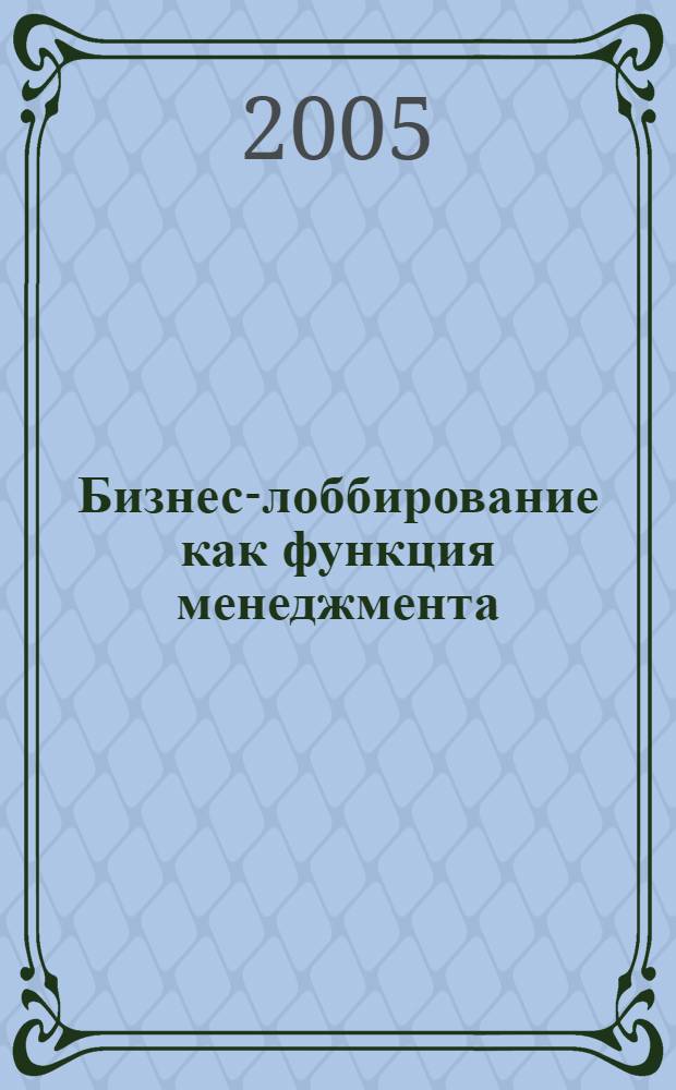 Бизнес-лоббирование как функция менеджмента : автореф. дис. на соиск. учен. степ. канд. экон. наук : специальность 08.00.05 <Экономика и упр. нар. хоз-вом>