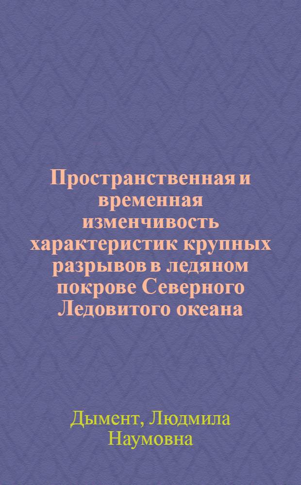 Пространственная и временная изменчивость характеристик крупных разрывов в ледяном покрове Северного Ледовитого океана : автореф. дис. на соиск. учен. степ. к.г.н. : спец. 25.00.28