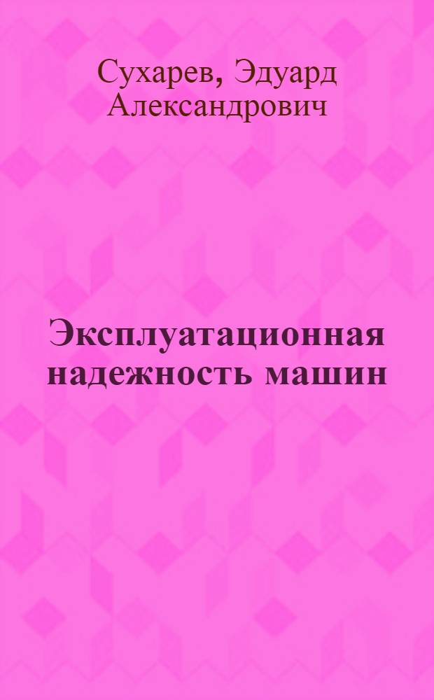 Эксплуатационная надежность машин : теория, методология, моделирование : учебное пособие для студентов, обучающихся по специальности "Подъемно-транспортные, строительные, дорожные, мелиоративные машины и оборудование"