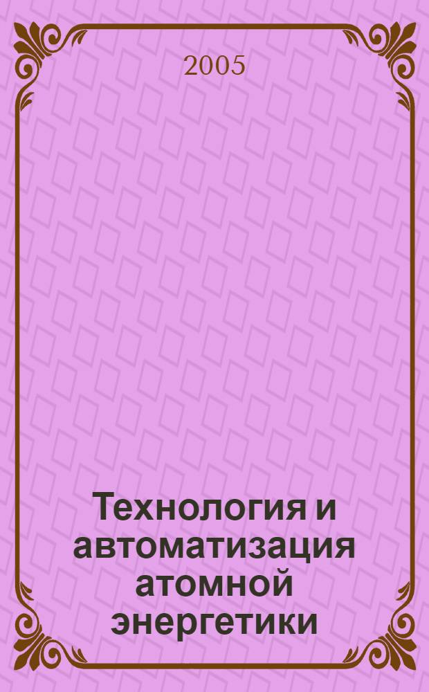 Технология и автоматизация атомной энергетики : отраслевая науч.-техн. конф., 17-20 мая 2005 г
