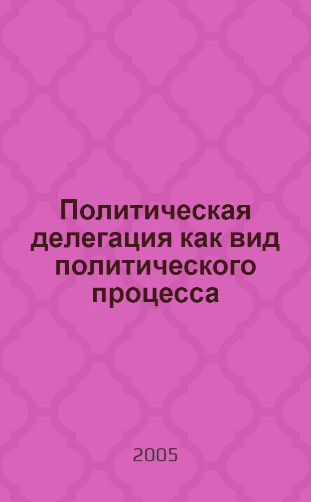 Политическая делегация как вид политического процесса : автореф. дис. на соиск. учен. степ. к.полит.н. : специальность 23.00.02