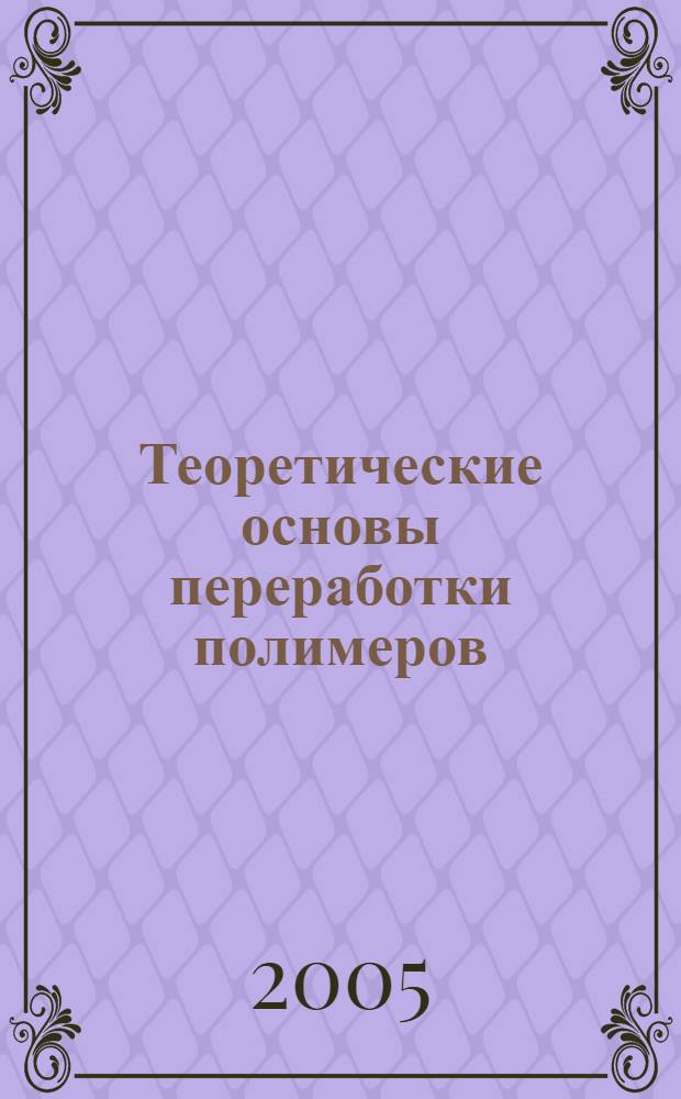 Теоретические основы переработки полимеров : учеб. пособие : для студентов специальности 250600 всех форм обучения