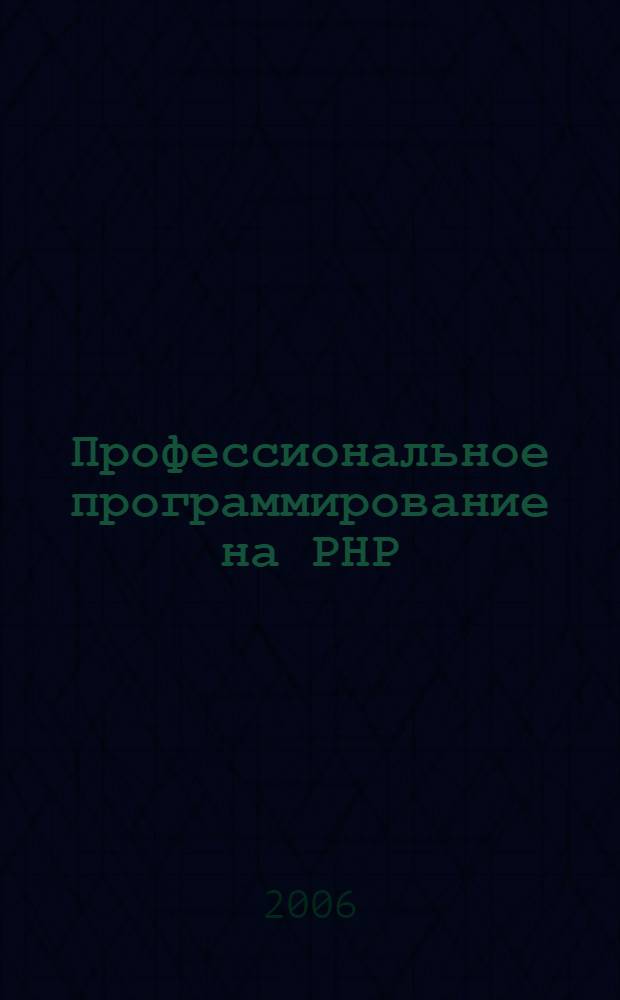 Профессиональное программирование на РНР : практическое руководство по разработке крупномасштабных Web-сайтов и приложений с помощью РНР 5