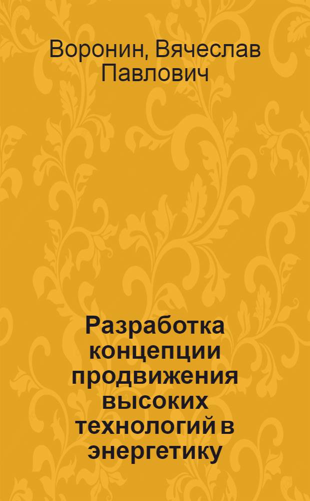 Разработка концепции продвижения высоких технологий в энергетику : автореф. дис. на соиск. учен. степ. к.т.н. : спец. 05.14.01 <Энергет. системы и комплексы> : спец. 08.00.05 <Экономика и упр. нар. хоз-вом>