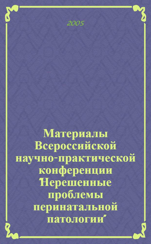 Материалы Всероссийской научно-практической конференции "Нерешенные проблемы перинатальной патологии", [г. Нижневартовск, декабрь, 2005 год]