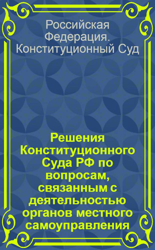 Решения Конституционного Суда РФ по вопросам, связанным с деятельностью органов местного самоуправления ... : сборник