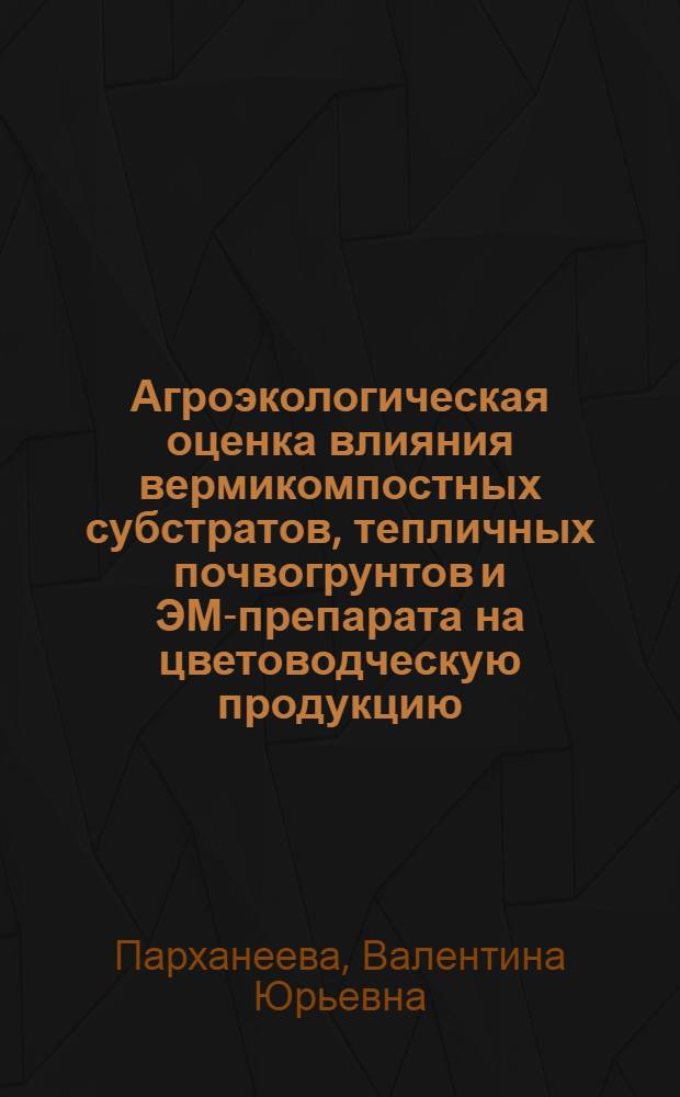 Агроэкологическая оценка влияния вермикомпостных субстратов, тепличных почвогрунтов и ЭМ-препарата на цветоводческую продукцию : автореф. дис. на соиск. учен. степ. к.б.н. : спец. 06.01.03