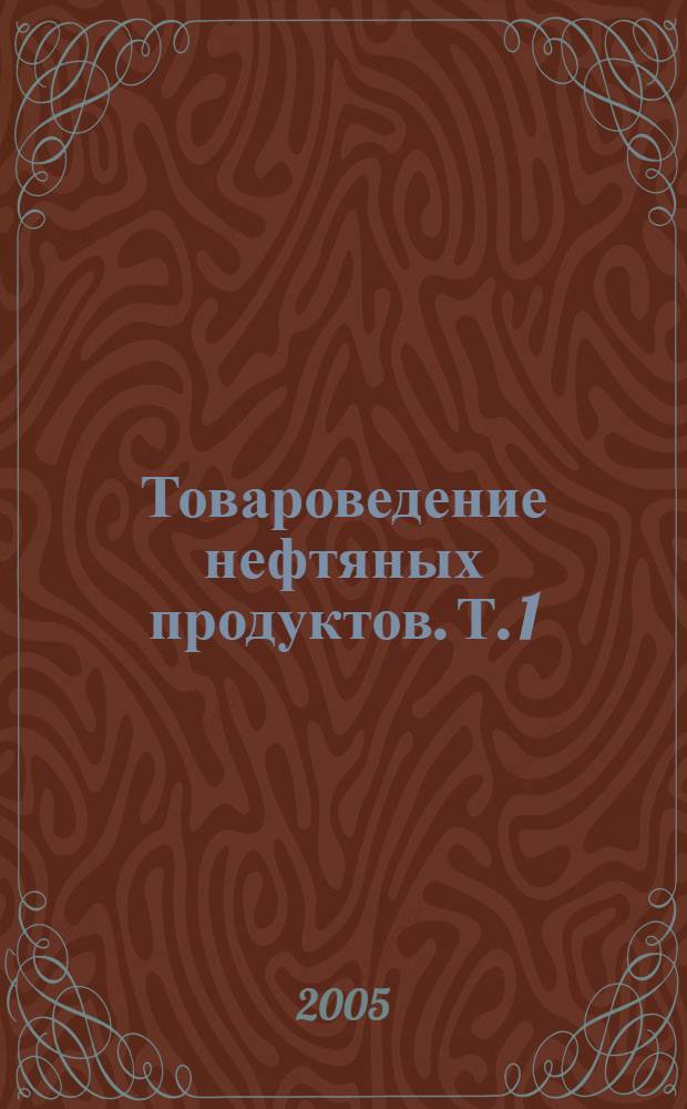 Товароведение нефтяных продуктов. Т. 1 : Общие сведения о нефти и нефтепродуктах