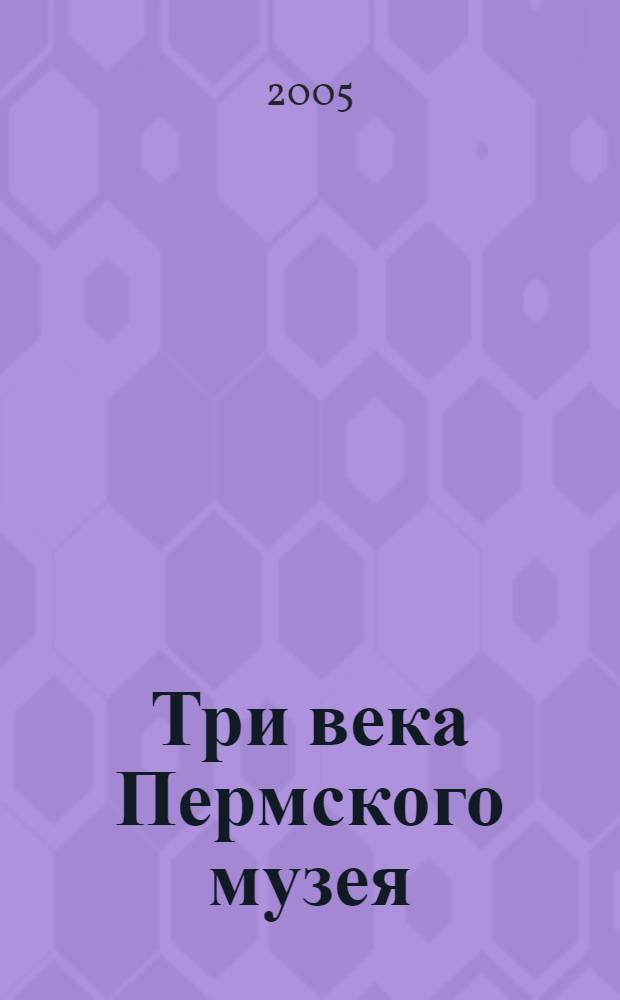 Три века Пермского музея : краткая летопись, 1890-2005