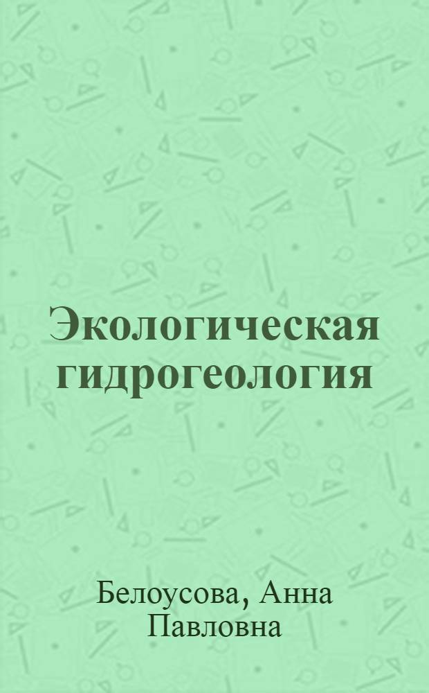 Экологическая гидрогеология : учебник по дисциплине "Экологическая гидрогеология" для студентов высших учебных заведений, обучающихся по специальности 080300 "Поиски и разведка подземных вод и инженерно-геологические изыскания" направления подготовки 650100 "Прикладная геология"