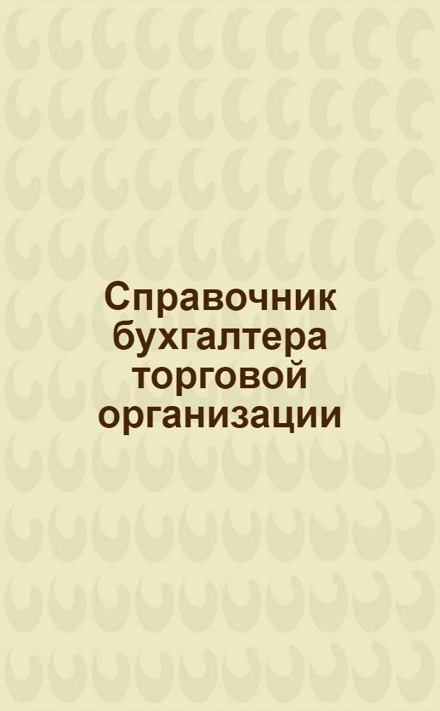 Справочник бухгалтера торговой организации : бухгалтерские проводки по новому плану счетов, налоговый учет, трудовые отношения, сделки между юр. лицами, ответственность юр. лиц