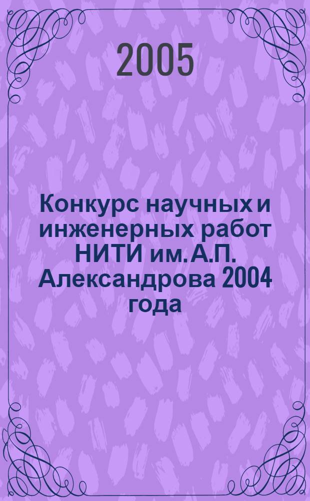 Конкурс научных и инженерных работ НИТИ им. А.П. Александрова 2004 года : сборник научных трудов