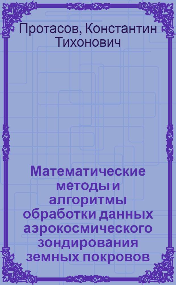 Математические методы и алгоритмы обработки данных аэрокосмического зондирования земных покровов (информационно-статистический подход) : автореф. дис. на соиск. учен. степ. д-ра техн. наук : специальность 05.13.18 <Мат. моделирование, числ. методы и комплексы программ>