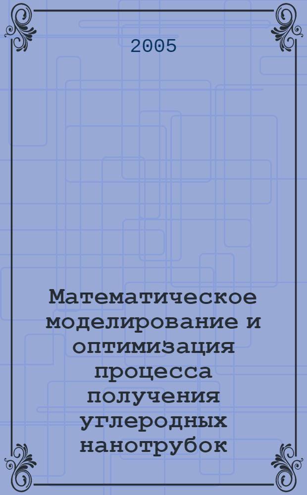 Математическое моделирование и оптимизация процесса получения углеродных нанотрубок (нановолокон) : автореф. дис. на соиск. учен. степ. канд. техн. наук : специальность 05.17.08 <Процессы и машины хим. технологий> ; специальность 02.00.04 <Физ. химия>