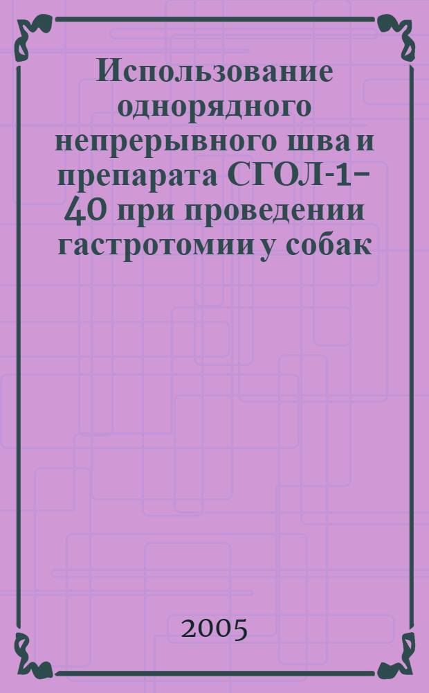 Использование однорядного непрерывного шва и препарата СГОЛ-1-40 при проведении гастротомии у собак : автореф. дис. на соиск. учен. степ. канд. ветеринар. наук : специальность 16.00.05 <Ветеринар. хирургия>