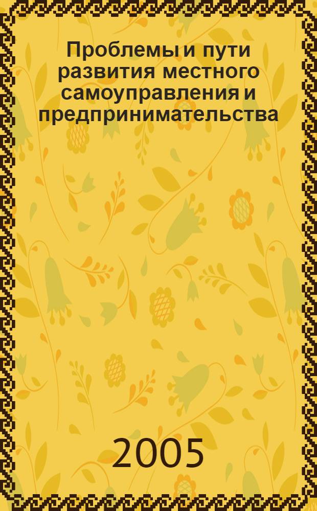 Проблемы и пути развития местного самоуправления и предпринимательства : всероссийская научная конференция, 17-18 ноября 2005 г. : тезисы докладов