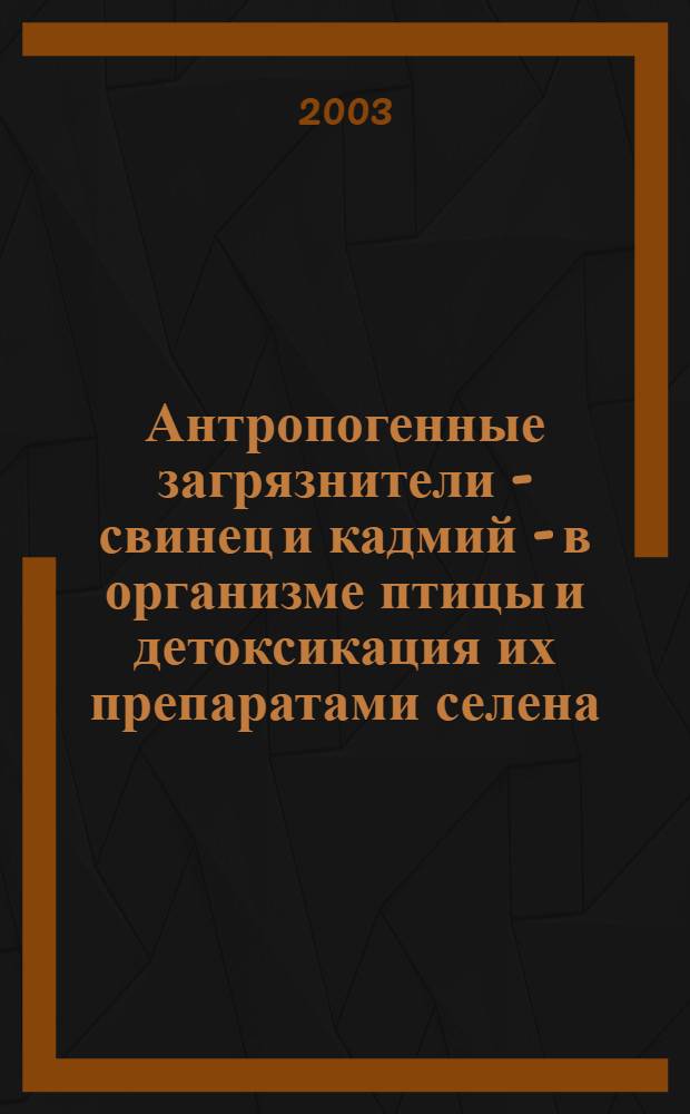 Антропогенные загрязнители - свинец и кадмий - в организме птицы и детоксикация их препаратами селена : автореф. дис. на соиск. учен. степ. к.б.н. : спец. 03.00.16