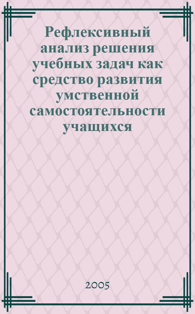 Рефлексивный анализ решения учебных задач как средство развития умственной самостоятельности учащихся : автореф. дис. на соиск. учен. степ. канд. пед. наук : специальность 13.00.01 <Общ. педагогика, история педагогики и образования>