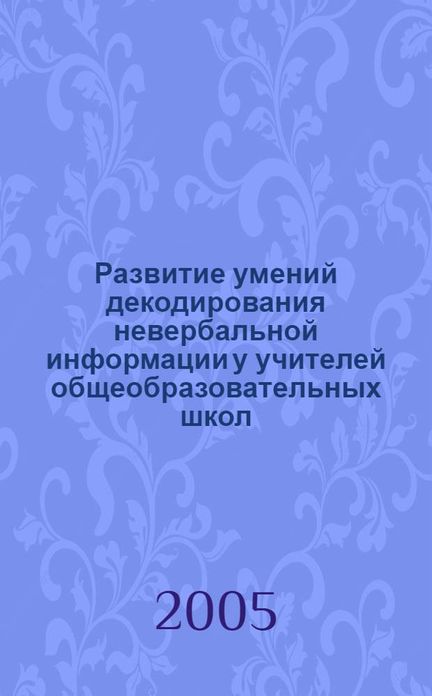 Развитие умений декодирования невербальной информации у учителей общеобразовательных школ : автореф. дис. на соиск. учен. степ. канд. пед. наук : специальность 13.00.01 <Общ. педагогика, история педагогики и образования>