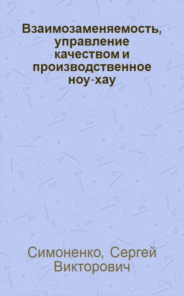 Взаимозаменяемость, управление качеством и производственное ноу-хау : монография