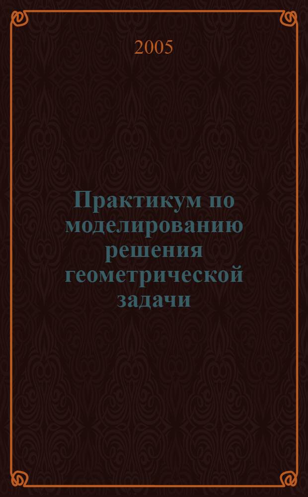 Практикум по моделированию решения геометрической задачи: учеб. пособие