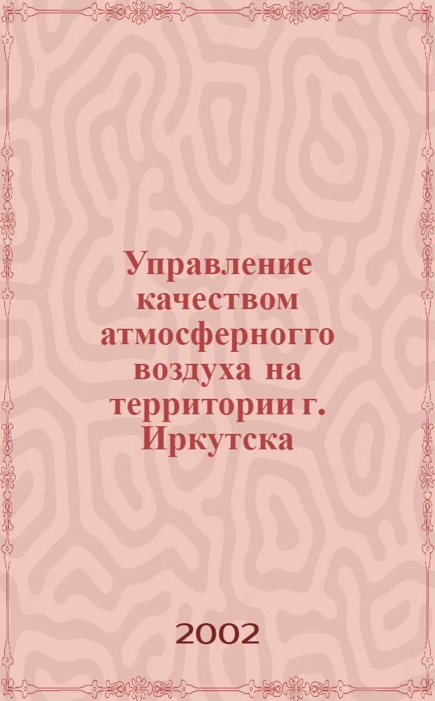 Управление качеством атмосферногго воздуха на территории г. Иркутска : автореф. дис. на соиск. учен. степ. к.г.н. : спец. 25.00.36