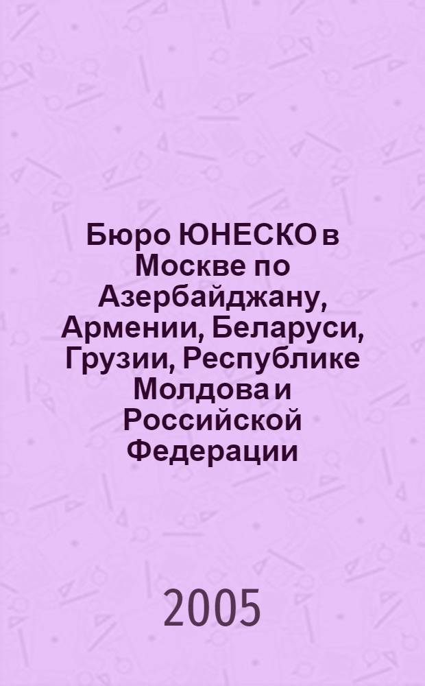 Бюро ЮНЕСКО в Москве по Азербайджану, Армении, Беларуси, Грузии, Республике Молдова и Российской Федерации. ... 2004-2005