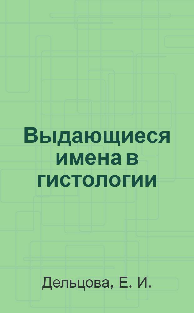 Выдающиеся имена в гистологии : биогр. справ