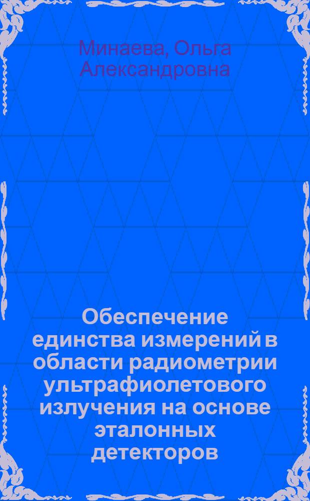 Обеспечение единства измерений в области радиометрии ультрафиолетового излучения на основе эталонных детекторов : автореф. дис. на соиск. учен. степ. д-ра техн. наук : специальность 05.11.15 <Метрология и метрол. обеспечение>