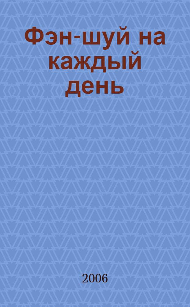Фэн-шуй на каждый день : практическое руководство по применению секретов древнего восточного искусства гармонии в повседневной жизни
