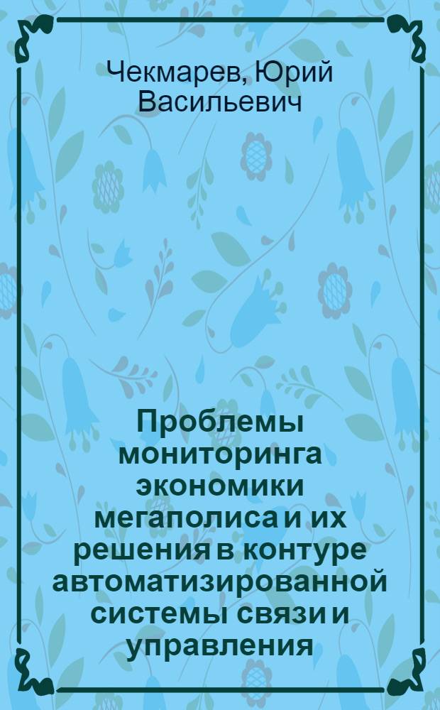 Проблемы мониторинга экономики мегаполиса и их решения в контуре автоматизированной системы связи и управления : монография