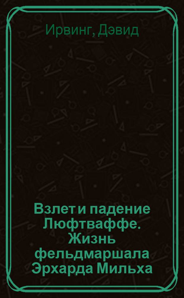 Взлет и падение Люфтваффе. Жизнь фельдмаршала Эрхарда Мильха