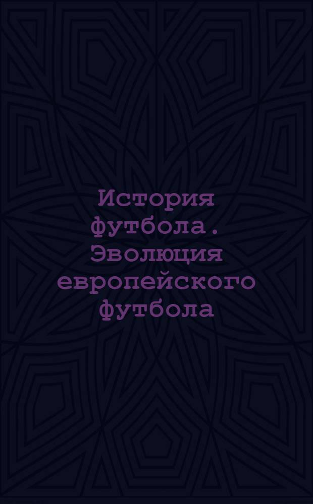 История футбола. Эволюция европейского футбола : Европа: XIX - XX века : первые встречи сборных. Судьбы футболистов и тренеров. История взаимоотношений. Европейские турниры. Первые победители