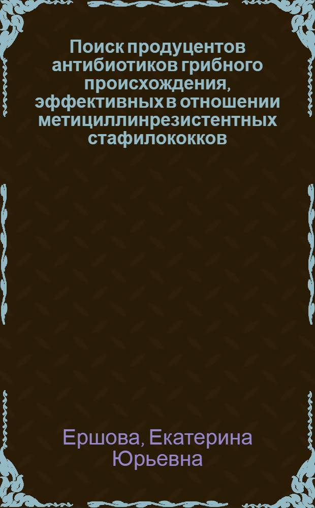 Поиск продуцентов антибиотиков грибного происхождения, эффективных в отношении метициллинрезистентных стафилококков : автореф. дис. на соиск. учен. степ. к.б.н. : спец. 03.00.23 : спец. 14.00.31