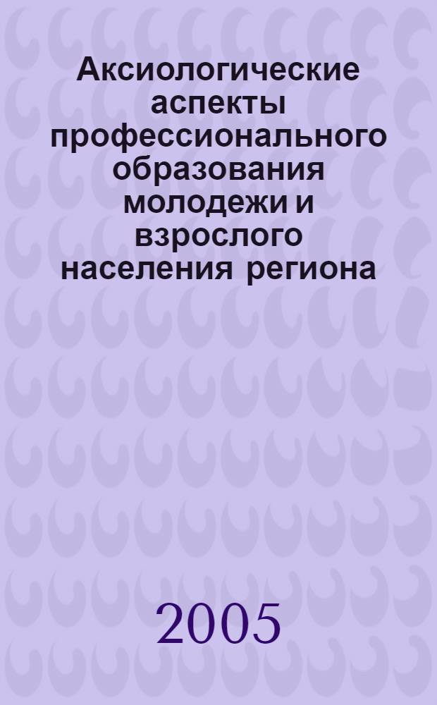 Аксиологические аспекты профессионального образования молодежи и взрослого населения региона : X Всероссийская научно-практическая конференция, 22-24 декабря 2005 г. : сборник статей