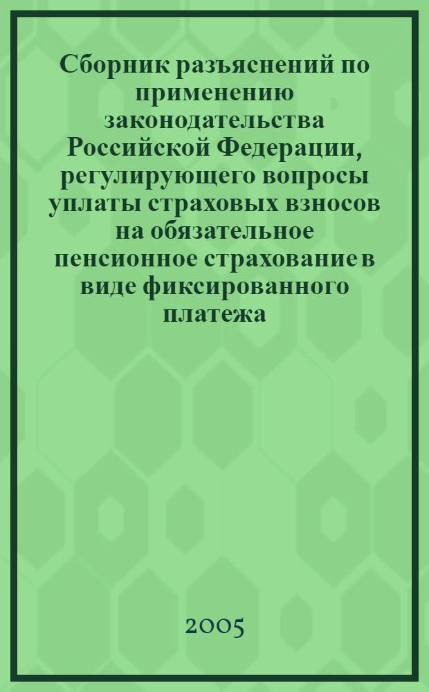 Сборник разъяснений по применению законодательства Российской Федерации, регулирующего вопросы уплаты страховых взносов на обязательное пенсионное страхование в виде фиксированного платежа, с учетом решений Конституционного Суда Российской Федерации