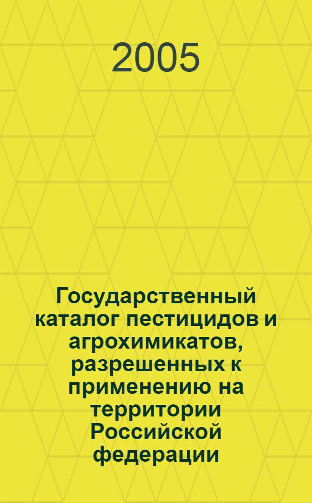 Государственный каталог пестицидов и агрохимикатов, разрешенных к применению на территории Российской федерации : по состоянию на 1 июля 2005 г