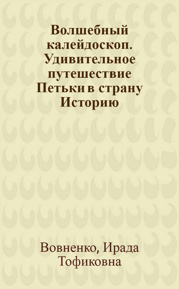 Волшебный калейдоскоп. Удивительное путешествие Петьки в страну Историю : для дошкольного и младшего школьного возраста
