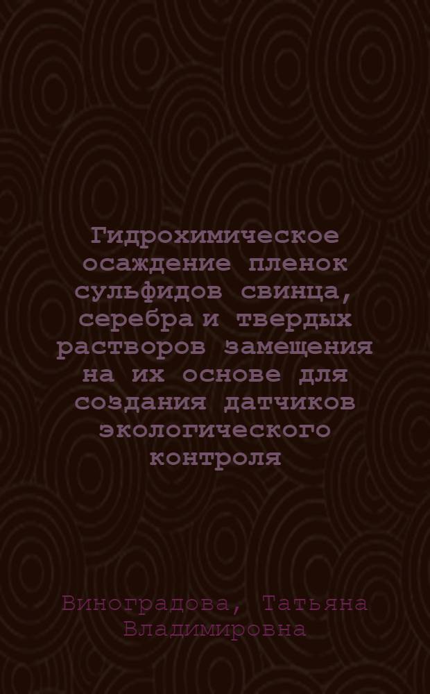 Гидрохимическое осаждение пленок сульфидов свинца, серебра и твердых растворов замещения на их основе для создания датчиков экологического контроля : автореф. дис. на соиск. учен. степ. к.х.н. : спец. 02.00.04