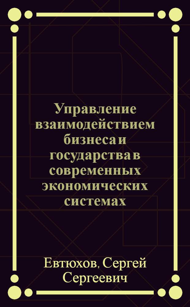 Управление взаимодействием бизнеса и государства в современных экономических системах : автореф. дис. на соиск. учен. степ. д-ра экон. наук : специальность 08.00.05 <Экономика и упр. нар. хоз-вом>