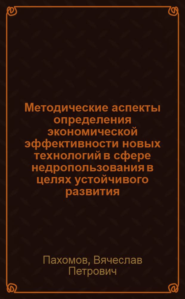 Методические аспекты определения экономической эффективности новых технологий в сфере недропользования в целях устойчивого развития