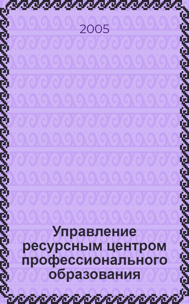 Управление ресурсным центром профессионального образования : учебно-консультационное пособие