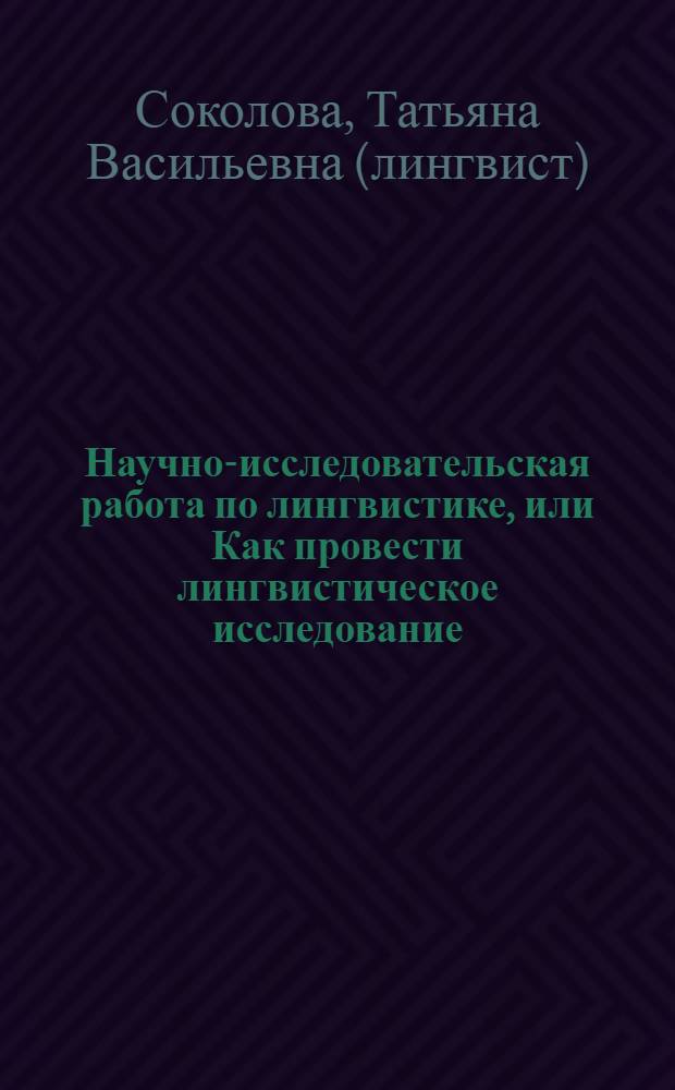 Научно-исследовательская работа по лингвистике, или Как провести лингвистическое исследование, написать квалификационную работу и успешно защитить ее : учебное пособие для студентов и аспирантов лингвистических специальностей