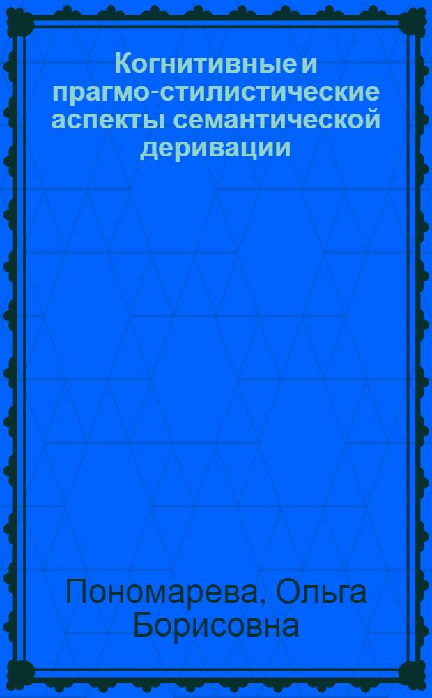 Когнитивные и прагмо-стилистические аспекты семантической деривации : (на материале английского языка в сопоставлении с русским и немецким языками) : монография