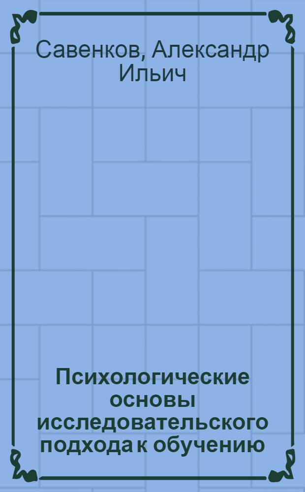 Психологические основы исследовательского подхода к обучению : учеб. пособие для вузов, по спец. 031000 - педагогика и психология