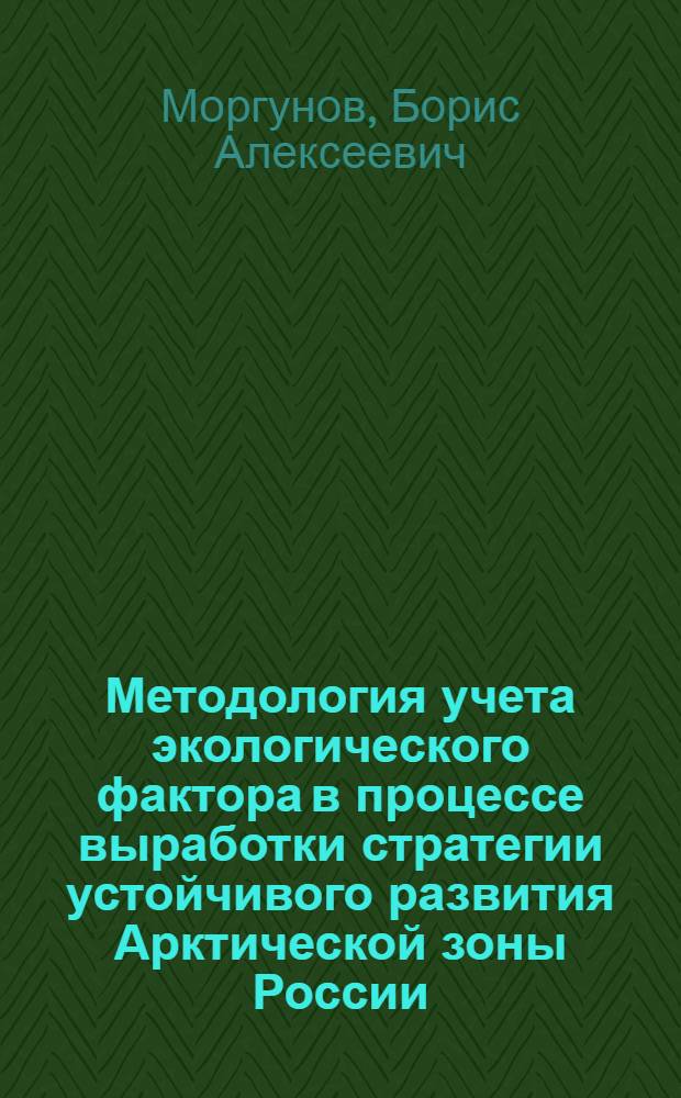 Методология учета экологического фактора в процессе выработки стратегии устойчивого развития Арктической зоны России : автореф. дис. на соиск. учен. степ. д-ра геогр. наук : специальность 25.00.36 <Геоэкология>