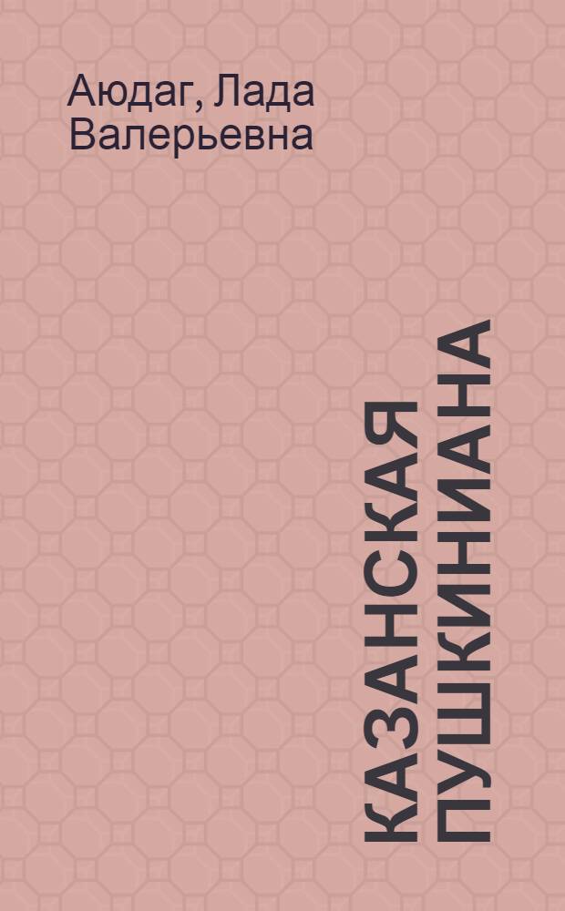 Казанская Пушкиниана : литературно-журналистские, пушкиноведческие исследования