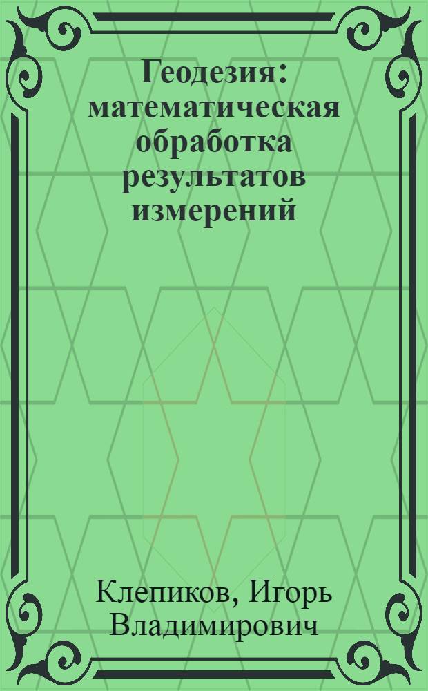 Геодезия : математическая обработка результатов измерений : учебное пособие : для студентов высших учебных заведений, обучающихся по направлению 650500 "Землеустройство и земельный кадастр" и специальности 120302.65 (3110.00) "Земельный кадастр"