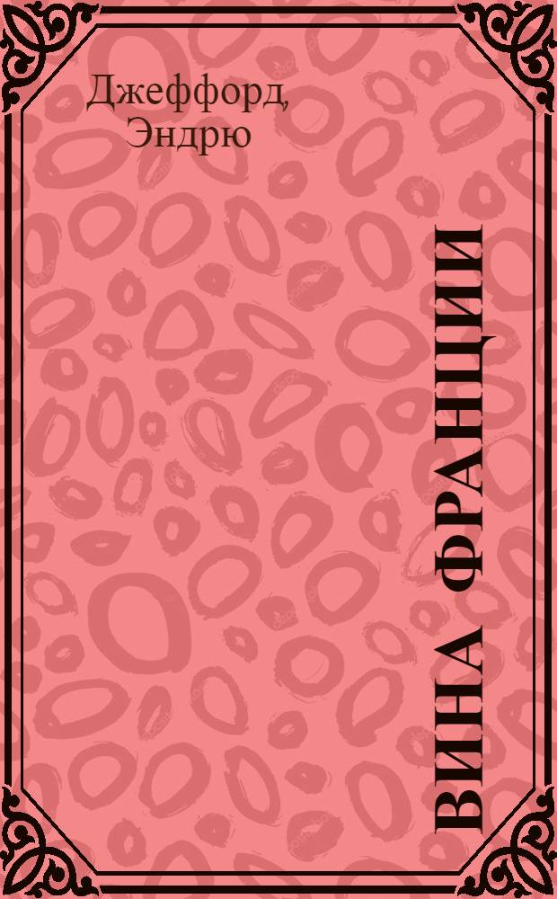 Вина Франции : энцикл. соврем. фр. виноделия