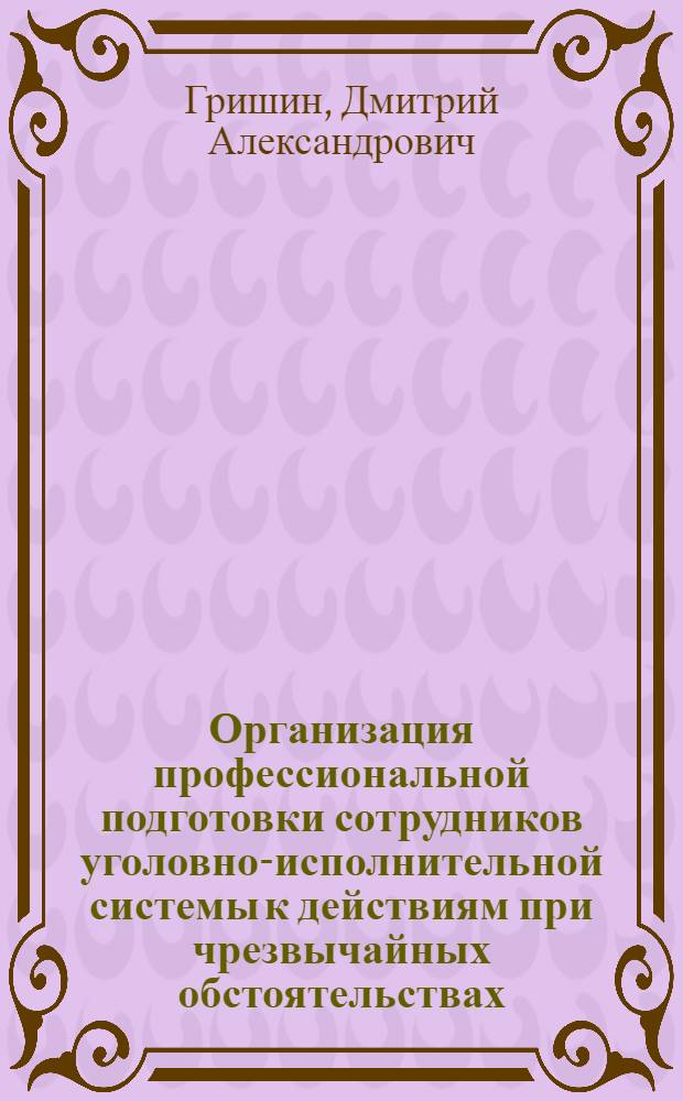 Организация профессиональной подготовки сотрудников уголовно-исполнительной системы к действиям при чрезвычайных обстоятельствах : автореф. дис. на соиск. учен. степ. к.ю.н. : спец. 12.00.11
